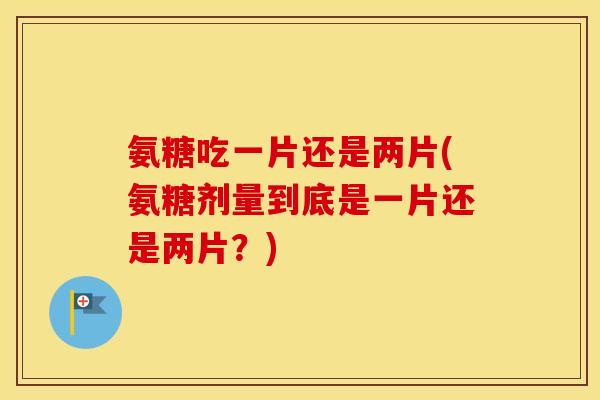 氨糖吃一片还是两片(氨糖剂量到底是一片还是两片?) 氨糖吃一片还是两片(氨糖剂量到底是一片还是两片?)