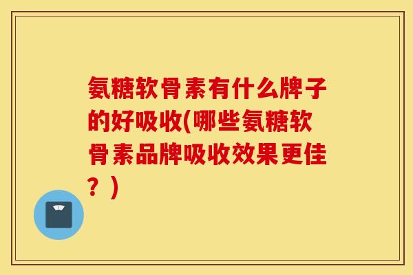 氨糖软骨素有什么牌子的好吸收(哪些氨糖软骨素品牌吸收效果更佳?) 氨糖软骨素有什么牌子的好吸收(哪些氨糖软骨素品牌吸收效果更佳?)