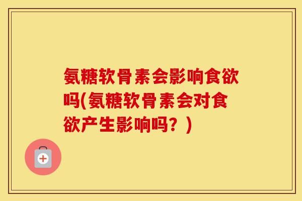 氨糖软骨素会影响吗(氨糖软骨素会对产生影响吗?) 氨糖软骨素会影响吗(氨糖软骨素会对产生影响吗?)