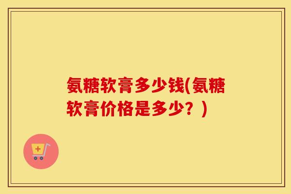 氨糖软膏多少钱(氨糖软膏价格是多少？)