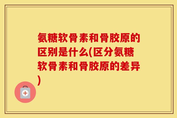 氨糖软骨素和骨胶原的区别是什么(区分氨糖软骨素和骨胶原的差异) 氨糖软骨素和骨胶原的区别是什么(区分氨糖软骨素和骨胶原的差异)