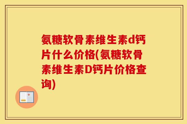 氨糖软骨素维生素d钙片什么价格(氨糖软骨素维生素D钙片价格查询) 氨糖软骨素维生素d钙片什么价格(氨糖软骨素维生素D钙片价格查询)