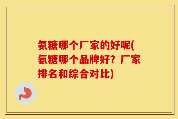 氨糖哪个厂家的好呢(氨糖哪个品牌好?厂家排名和综合对比) 氨糖哪个厂家的好呢(氨糖哪个品牌好?厂家排名和综合对比)