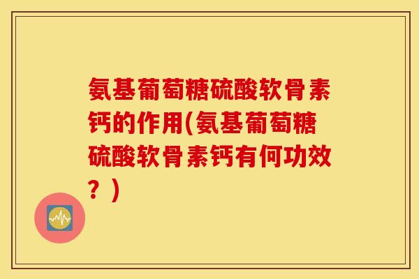 氨基葡萄糖硫酸软骨素钙的作用(氨基葡萄糖硫酸软骨素钙有何功效?) 氨基葡萄糖硫酸软骨素钙的作用(氨基葡萄糖硫酸软骨素钙有何功效?)