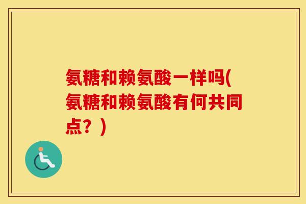 氨糖和赖氨酸一样吗(氨糖和赖氨酸有何共同点?) 氨糖和赖氨酸一样吗(氨糖和赖氨酸有何共同点?)