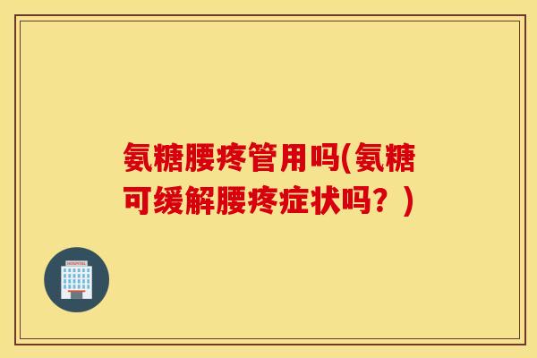 氨糖腰疼管用吗(氨糖可缓解腰疼症状吗？)
