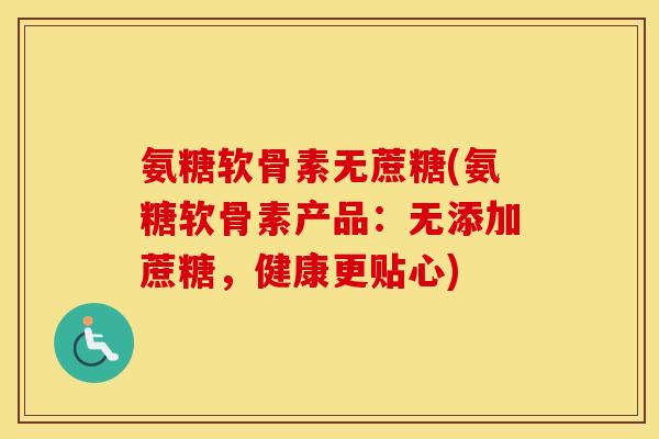 氨糖软骨素无蔗糖(氨糖软骨素产品：无添加蔗糖，健康更贴心)