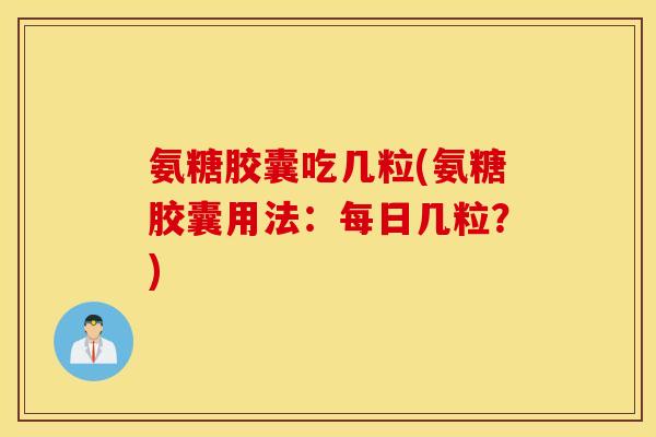 氨糖胶囊吃几粒(氨糖胶囊用法：每日几粒？)