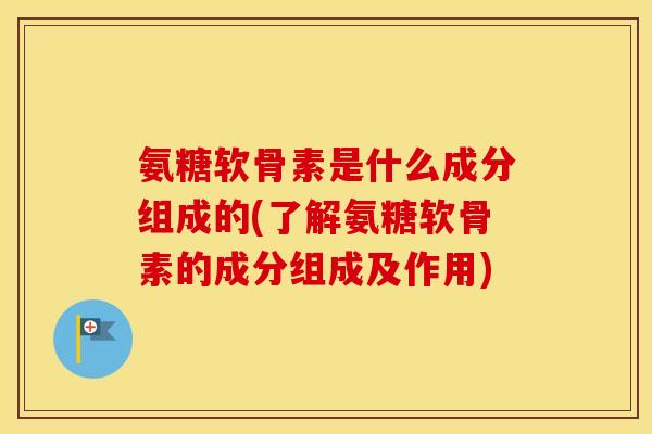 氨糖软骨素是什么成分组成的(了解氨糖软骨素的成分组成及作用)
