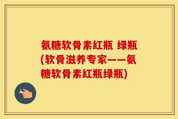 氨糖软骨素红瓶 绿瓶(软骨滋养专家——氨糖软骨素红瓶绿瓶) 氨糖软骨素红瓶 绿瓶(软骨滋养专家——氨糖软骨素红瓶绿瓶)