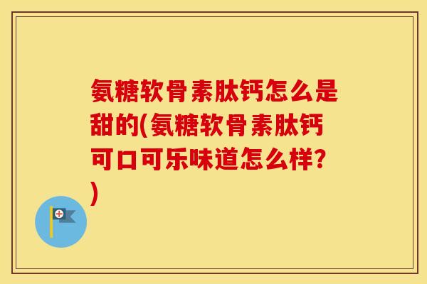 氨糖软骨素肽钙怎么是甜的(氨糖软骨素肽钙可口可乐味道怎么样?) 氨糖软骨素肽钙怎么是甜的(氨糖软骨素肽钙可口可乐味道怎么样?)
