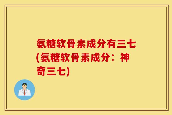 氨糖软骨素成分有三七(氨糖软骨素成分：神奇三七)