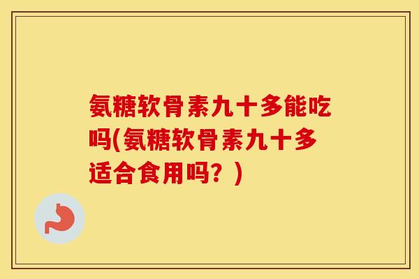 氨糖软骨素九十多能吃吗(氨糖软骨素九十多适合食用吗?) 氨糖软骨素九十多能吃吗(氨糖软骨素九十多适合食用吗?)