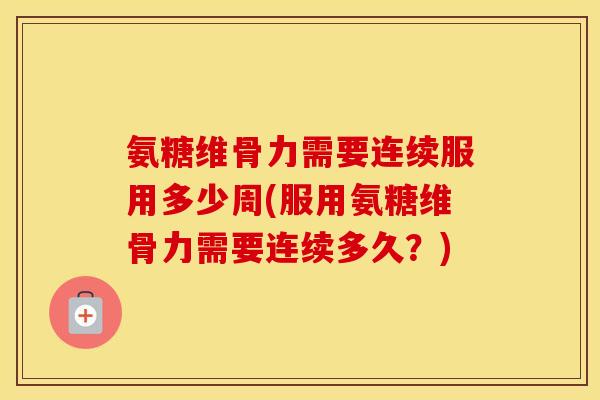 氨糖维骨力需要连续服用多少周(服用氨糖维骨力需要连续多久?) 氨糖维骨力需要连续服用多少周(服用氨糖维骨力需要连续多久?)