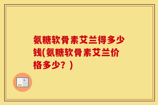 氨糖软骨素艾兰得多少钱(氨糖软骨素艾兰价格多少?) 氨糖软骨素艾兰得多少钱(氨糖软骨素艾兰价格多少?)