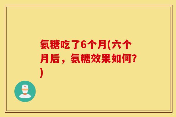 氨糖吃了6个月(六个月后，氨糖效果如何？)