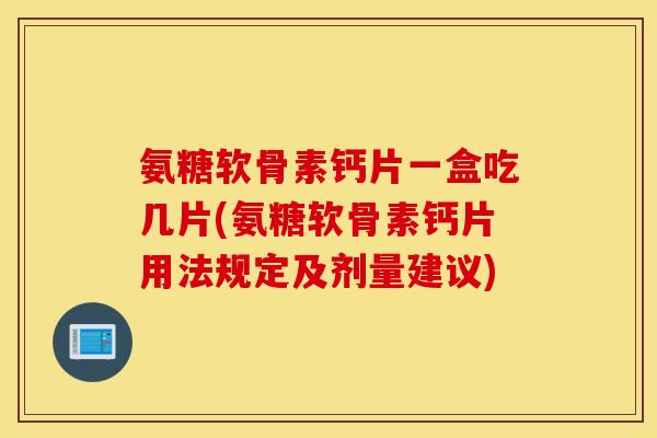 氨糖软骨素钙片一盒吃几片(氨糖软骨素钙片用法规定及剂量建议)