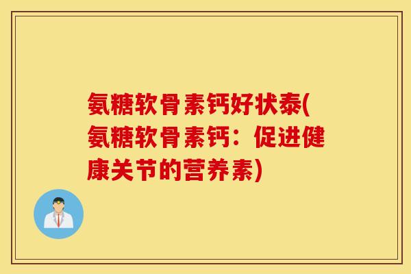 氨糖软骨素钙好状泰(氨糖软骨素钙:促进健康关节的营养素) 氨糖软骨素钙好状泰(氨糖软骨素钙:促进健康关节的营养素)
