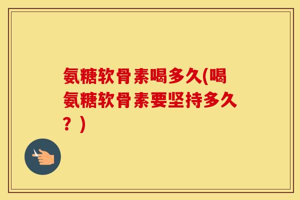 氨糖软骨素喝多久(喝氨糖软骨素要坚持多久?) 氨糖软骨素喝多久(喝氨糖软骨素要坚持多久?)