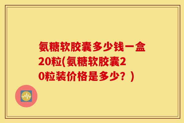氨糖软胶囊多少钱一盒20粒(氨糖软胶囊20粒装价格是多少?) 氨糖软胶囊多少钱一盒20粒(氨糖软胶囊20粒装价格是多少?)