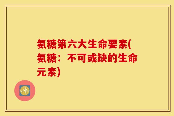 氨糖第六大生命要素(氨糖:不可或缺的生命元素) 氨糖第六大生命要素(氨糖:不可或缺的生命元素)