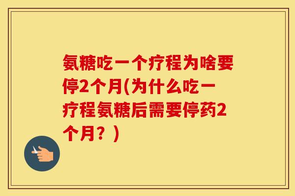 氨糖吃一个疗程为啥要停2个月(为什么吃一疗程氨糖后需要停药2个月?) 氨糖吃一个疗程为啥要停2个月(为什么吃一疗程氨糖后需要停药2个月?)