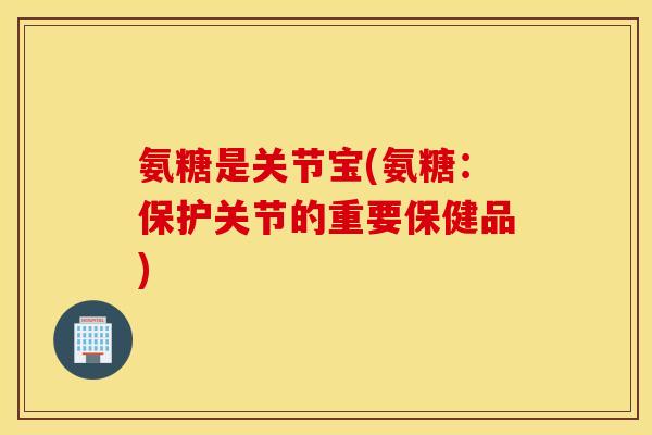 氨糖是关节宝(氨糖：保护关节的重要保健品)