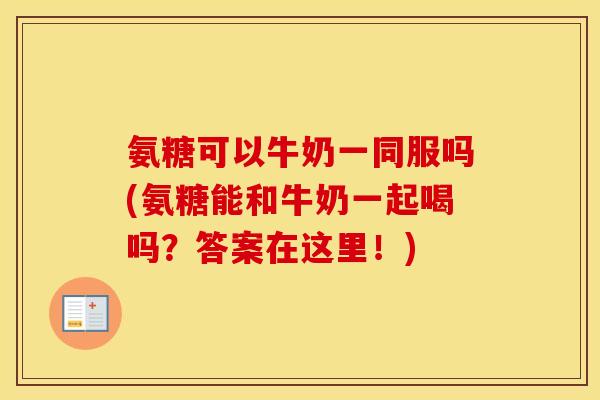 氨糖可以牛奶一同服吗(氨糖能和牛奶一起喝吗？答案在这里！)