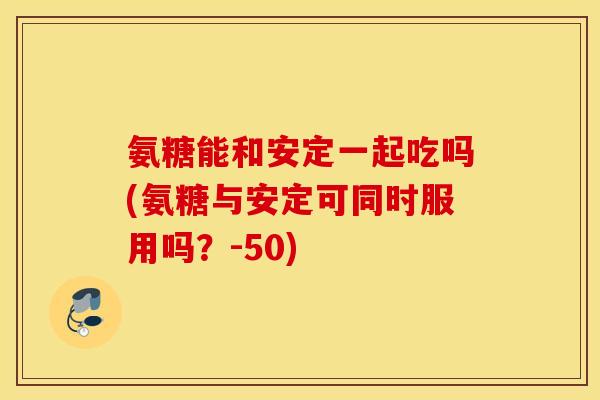 氨糖能和一起吃吗(氨糖与可同时服用吗?-50) 氨糖能和一起吃吗(氨糖与可同时服用吗?-50)