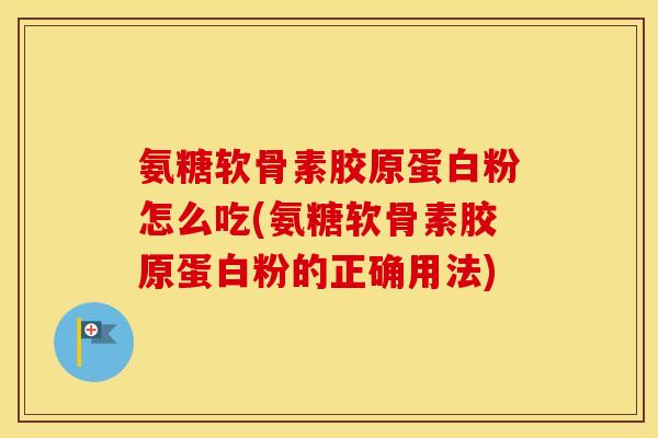 氨糖软骨素胶原蛋白粉怎么吃(氨糖软骨素胶原蛋白粉的正确用法) 氨糖软骨素胶原蛋白粉怎么吃(氨糖软骨素胶原蛋白粉的正确用法)