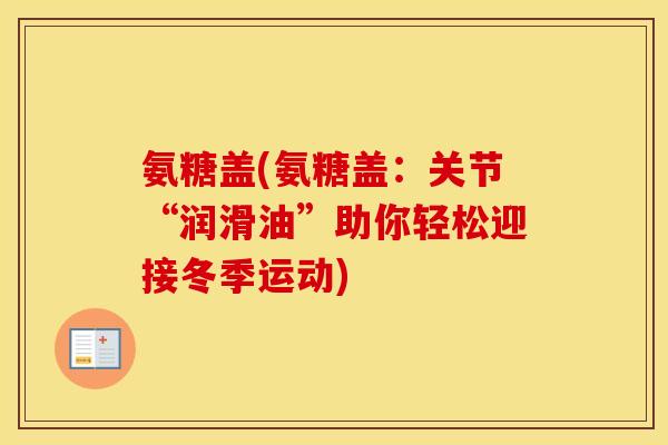 氨糖盖(氨糖盖:关节“润滑油”助你轻松迎接冬季运动) 氨糖盖(氨糖盖:关节“润滑油”助你轻松迎接冬季运动)