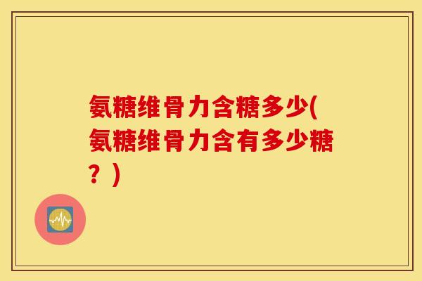 氨糖维骨力含糖多少(氨糖维骨力含有多少糖?) 氨糖维骨力含糖多少(氨糖维骨力含有多少糖?)
