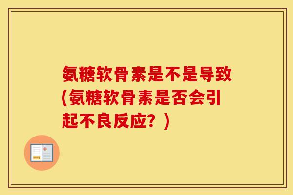 氨糖软骨素是不是导致(氨糖软骨素是否会引起不良反应？)