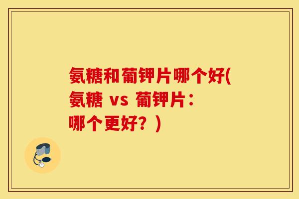 氨糖和葡钾片哪个好(氨糖 vs 葡钾片:哪个更好?) 氨糖和葡钾片哪个好(氨糖 vs 葡钾片:哪个更好?)