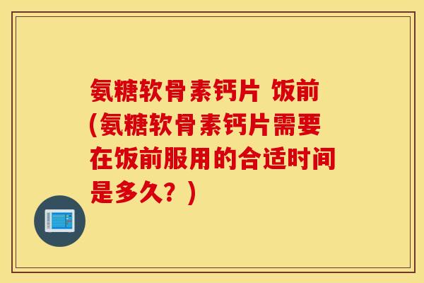 氨糖软骨素钙片 饭前(氨糖软骨素钙片需要在饭前服用的合适时间是多久?) 氨糖软骨素钙片 饭前(氨糖软骨素钙片需要在饭前服用的合适时间是多久?)