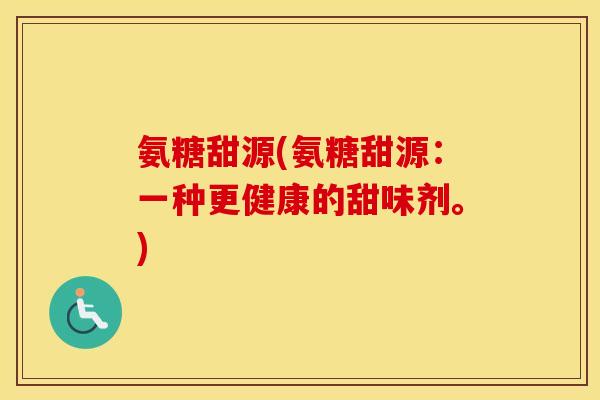 氨糖甜源(氨糖甜源:一种更健康的甜味剂。) 氨糖甜源(氨糖甜源:一种更健康的甜味剂。)