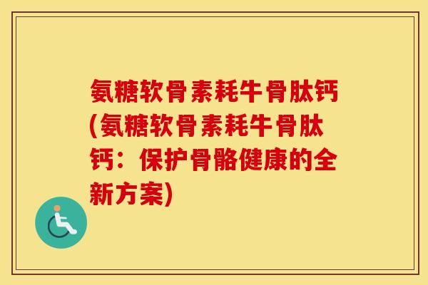 氨糖软骨素耗牛骨肽钙(氨糖软骨素耗牛骨肽钙:保护骨骼健康的全新方案) 氨糖软骨素耗牛骨肽钙(氨糖软骨素耗牛骨肽钙:保护骨骼健康的全新方案)
