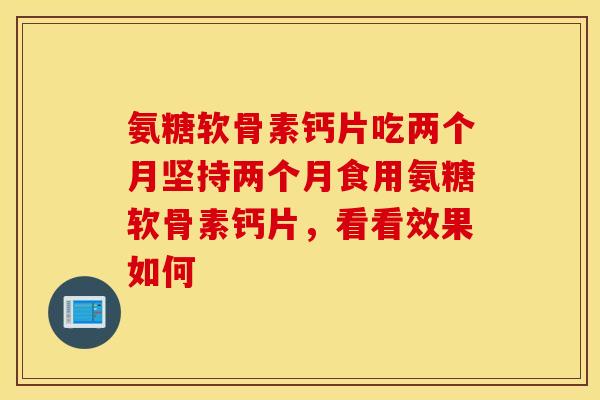 氨糖软骨素钙片吃两个月坚持两个月食用氨糖软骨素钙片,看看效果如何 氨糖软骨素钙片吃两个月坚持两个月食用氨糖软骨素钙片,看看效果如何