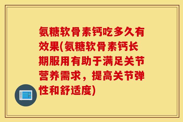 氨糖软骨素钙吃多久有效果(氨糖软骨素钙长期服用有助于满足关节营养需求,提高关节弹性和舒适度) 氨糖软骨素钙吃多久有效果(氨糖软骨素钙长期服用有助于满足关节营养需求,提高关节弹性和舒适度)