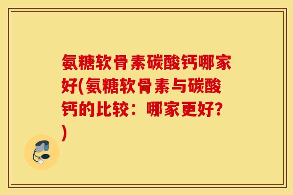 氨糖软骨素碳酸钙哪家好(氨糖软骨素与碳酸钙的比较：哪家更好？)