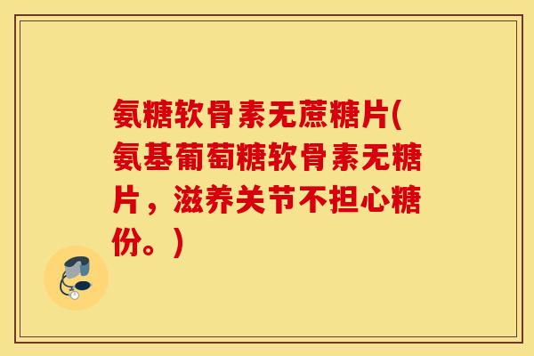 氨糖软骨素无蔗糖片(氨基葡萄糖软骨素无糖片,滋养关节不担心糖份。) 氨糖软骨素无蔗糖片(氨基葡萄糖软骨素无糖片,滋养关节不担心糖份。)