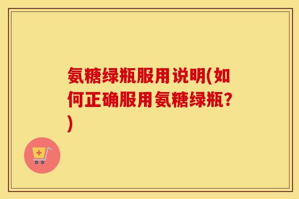氨糖绿瓶服用说明(如何正确服用氨糖绿瓶?) 氨糖绿瓶服用说明(如何正确服用氨糖绿瓶?)
