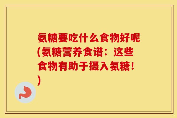 氨糖要吃什么食物好呢(氨糖营养食谱:这些食物有助于摄入氨糖!) 氨糖要吃什么食物好呢(氨糖营养食谱:这些食物有助于摄入氨糖!)