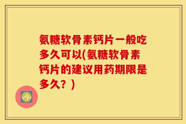氨糖软骨素钙片一般吃多久可以(氨糖软骨素钙片的建议用药期限是多久？)