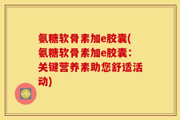 氨糖软骨素加e胶囊(氨糖软骨素加e胶囊:关键营养素助您舒适活动) 氨糖软骨素加e胶囊(氨糖软骨素加e胶囊:关键营养素助您舒适活动)