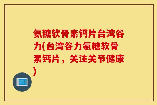 氨糖软骨素钙片台湾谷力(台湾谷力氨糖软骨素钙片,关注关节健康) 氨糖软骨素钙片台湾谷力(台湾谷力氨糖软骨素钙片,关注关节健康)
