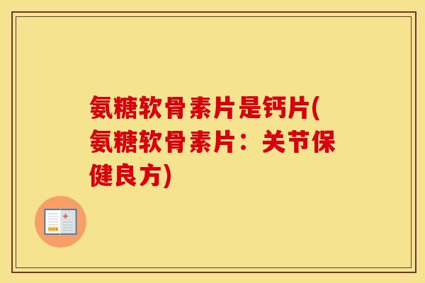 氨糖软骨素片是钙片(氨糖软骨素片:关节保健良方) 氨糖软骨素片是钙片(氨糖软骨素片:关节保健良方)