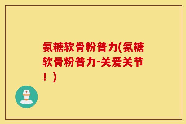 氨糖软骨粉普力(氨糖软骨粉普力-关爱关节!) 氨糖软骨粉普力(氨糖软骨粉普力-关爱关节!)
