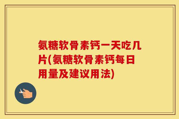 氨糖软骨素钙一天吃几片(氨糖软骨素钙每日用量及建议用法) 氨糖软骨素钙一天吃几片(氨糖软骨素钙每日用量及建议用法)