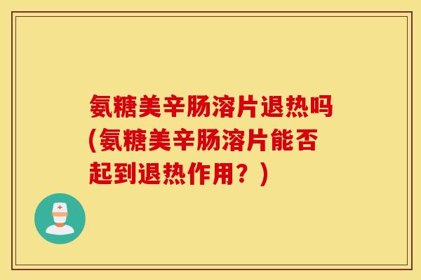 氨糖美辛肠溶片退热吗(氨糖美辛肠溶片能否起到退热作用?) 氨糖美辛肠溶片退热吗(氨糖美辛肠溶片能否起到退热作用?)
